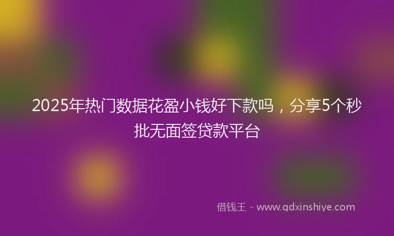 2025年热门数据花盈小钱好下款吗，分享5个秒批无面签贷款平台