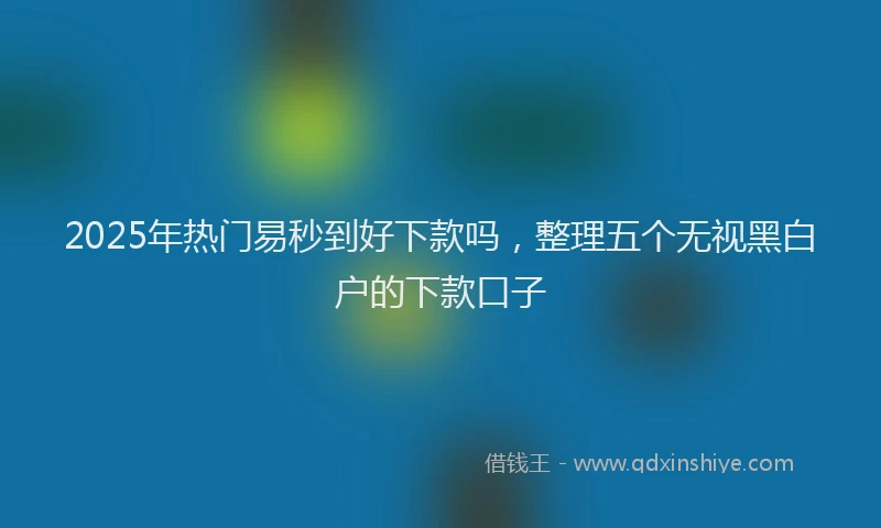 2025年热门易秒到好下款吗，整理五个无视黑白户的下款口子