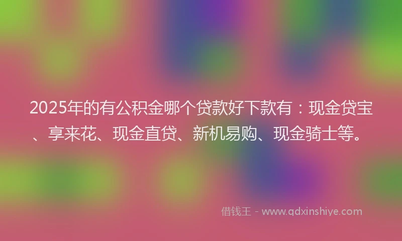 2025年的有公积金哪个贷款好下款有：现金贷宝、享来花、现金直贷、新机易购、现金骑士等。
