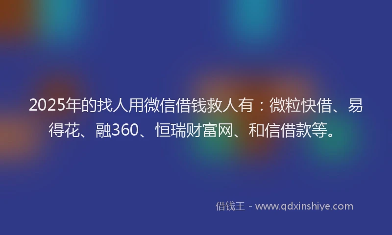 2025年的找人用微信借钱救人有：微粒快借、易得花、融360、恒瑞财富网、和信借款等。