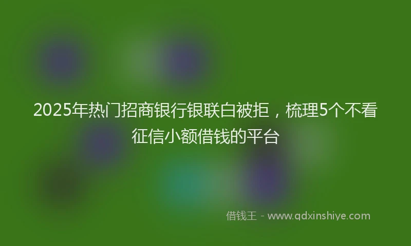 2025年热门招商银行银联白被拒，梳理5个不看征信小额借钱的平台