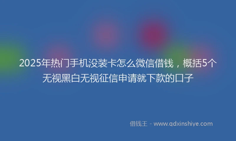 2025年热门手机没装卡怎么微信借钱，概括5个无视黑白无视征信申请就下款的口子