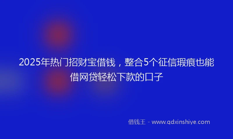 2025年热门招财宝借钱，整合5个征信瑕疵也能借网贷轻松下款的口子