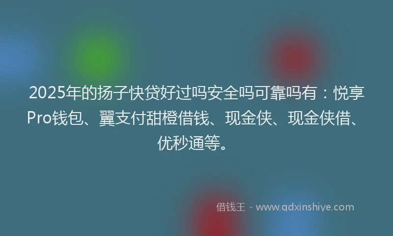 2025年的扬子快贷好过吗安全吗可靠吗有：悦享Pro钱包、翼支付甜橙借钱、现金侠、现金侠借、优秒通等。
