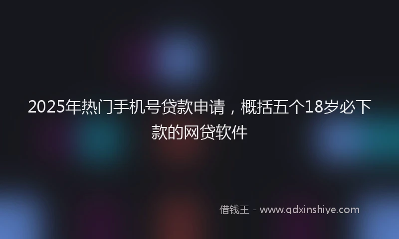 2025年热门手机号贷款申请，概括五个18岁必下款的网贷软件