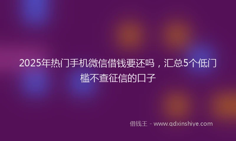 2025年热门手机微信借钱要还吗，汇总5个低门槛不查征信的口子