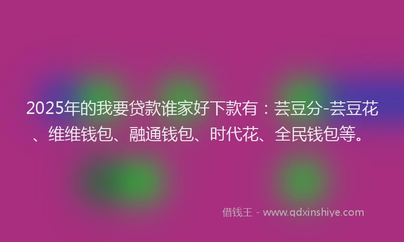 2025年的我要贷款谁家好下款有：芸豆分-芸豆花、维维钱包、融通钱包、时代花、全民钱包等。