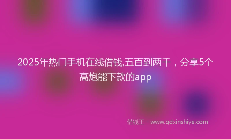 2025年热门手机在线借钱,五百到两千，分享5个高炮能下款的app