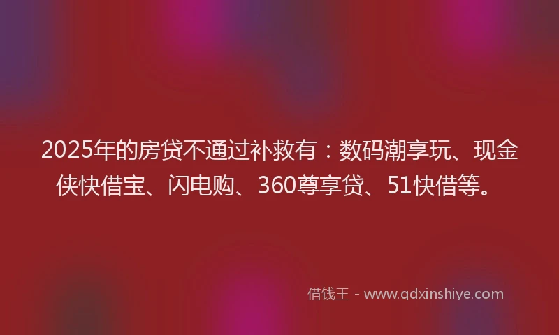 2025年的房贷不通过补救有：数码潮享玩、现金侠快借宝、闪电购、360尊享贷、51快借等。
