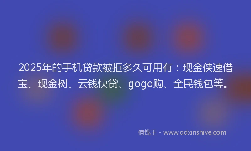 2025年的手机贷款被拒多久可用有：现金侠速借宝、现金树、云钱快贷、gogo购、全民钱包等。