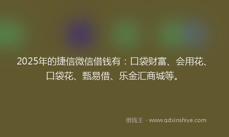 2025年的捷信微信借钱有：口袋财富、会用花、口袋花、甄易借、乐金汇商城等。
