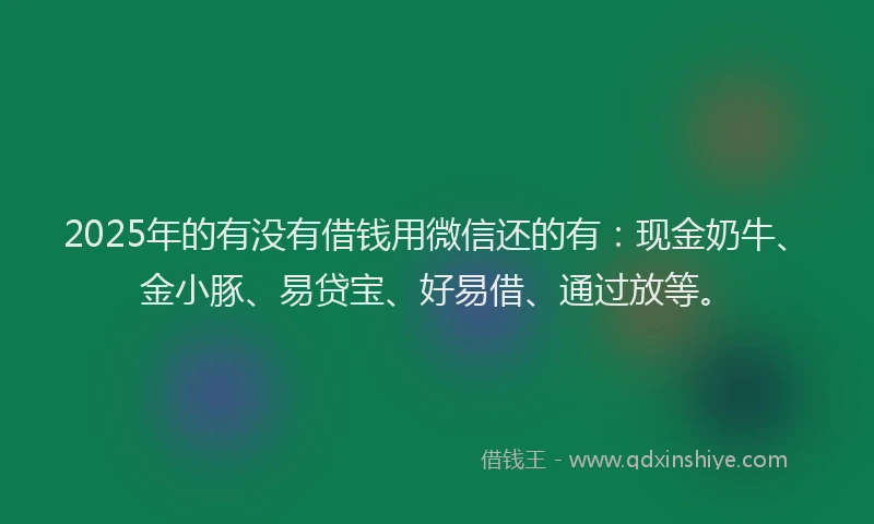 2025年的有没有借钱用微信还的有：现金奶牛、金小豚、易贷宝、好易借、通过放等。