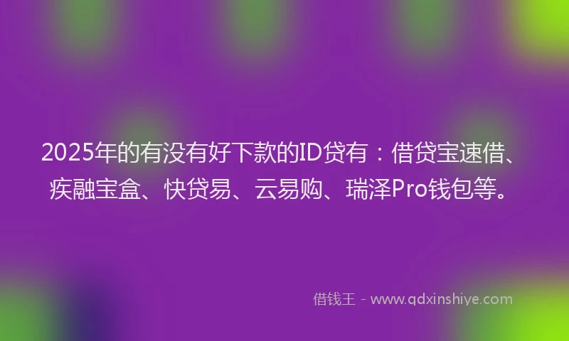 2025年的有没有好下款的ID贷有：借贷宝速借、疾融宝盒、快贷易、云易购、瑞泽Pro钱包等。