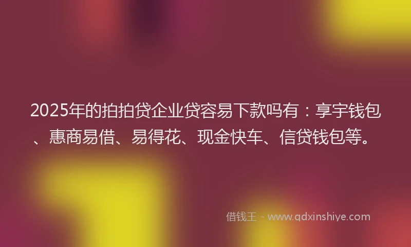 2025年的拍拍贷企业贷容易下款吗有：享宇钱包、惠商易借、易得花、现金快车、信贷钱包等。