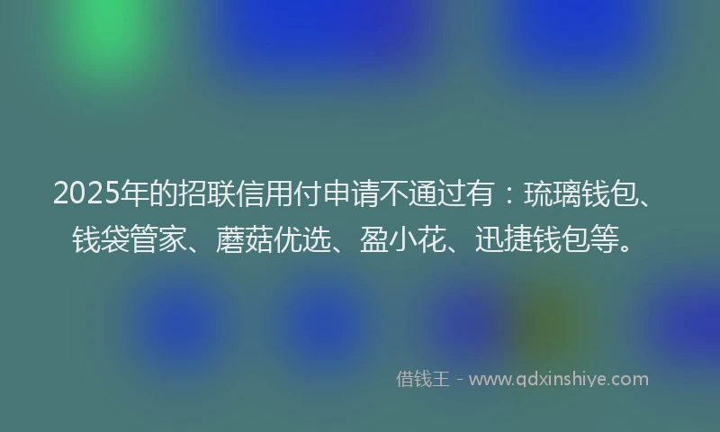 2025年的招联信用付申请不通过有：琉璃钱包、钱袋管家、蘑菇优选、盈小花、迅捷钱包等。