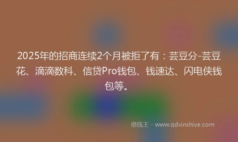 2025年的招商连续2个月被拒了有：芸豆分-芸豆花、滴滴数科、信贷Pro钱包、钱速达、闪电侠钱包等。