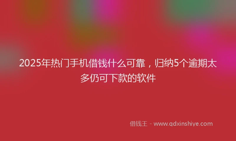2025年热门手机借钱什么可靠，归纳5个逾期太多仍可下款的软件