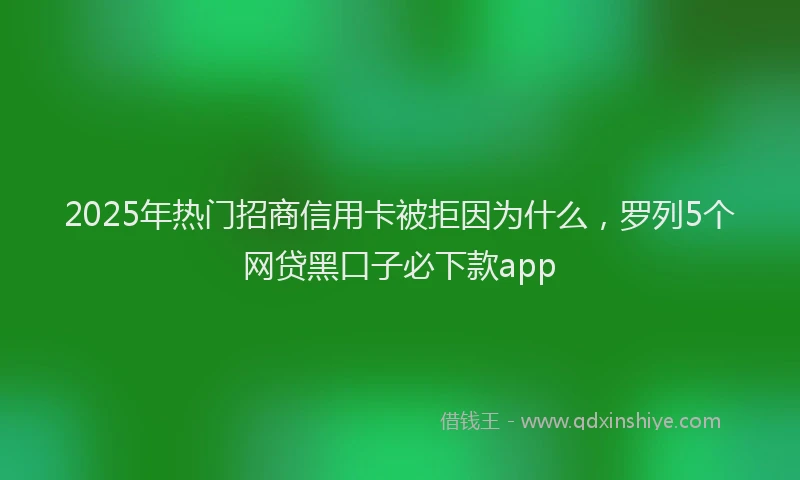 2025年热门招商信用卡被拒因为什么，罗列5个网贷黑口子必下款app