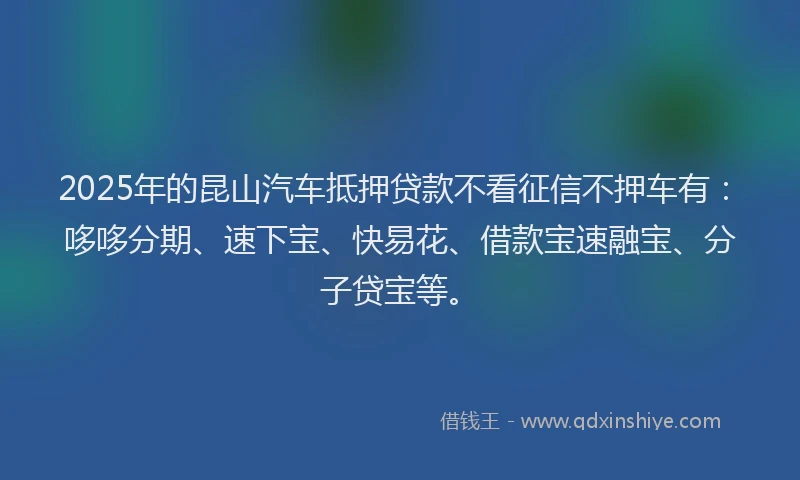 2025年的昆山汽车抵押贷款不看征信不押车有：哆哆分期、速下宝、快易花、借款宝速融宝、分子贷宝等。