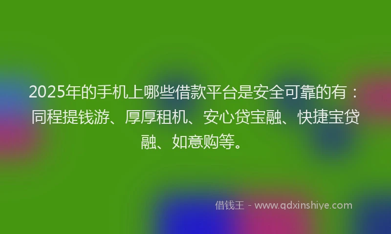 2025年的手机上哪些借款平台是安全可靠的有：同程提钱游、厚厚租机、安心贷宝融、快捷宝贷融、如意购等。