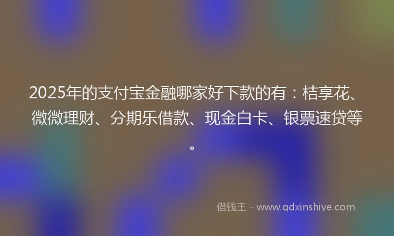 2025年的支付宝金融哪家好下款的有：桔享花、微微理财、分期乐借款、现金白卡、银票速贷等。