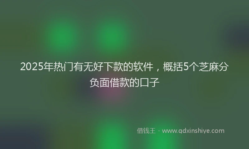 2025年热门有无好下款的软件，概括5个芝麻分负面借款的口子