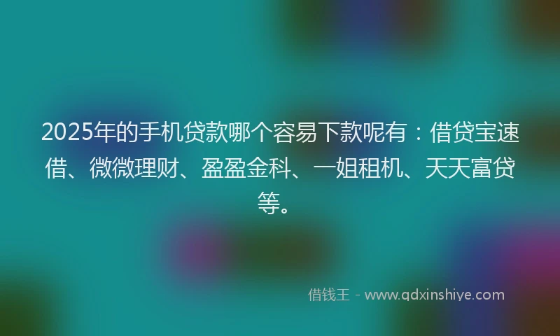 2025年的手机贷款哪个容易下款呢有：借贷宝速借、微微理财、盈盈金科、一姐租机、天天富贷等。