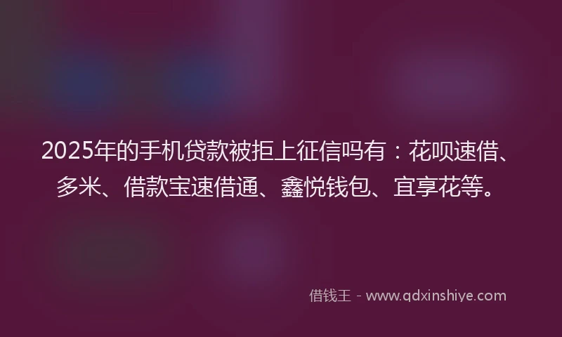 2025年的手机贷款被拒上征信吗有：花呗速借、多米、借款宝速借通、鑫悦钱包、宜享花等。
