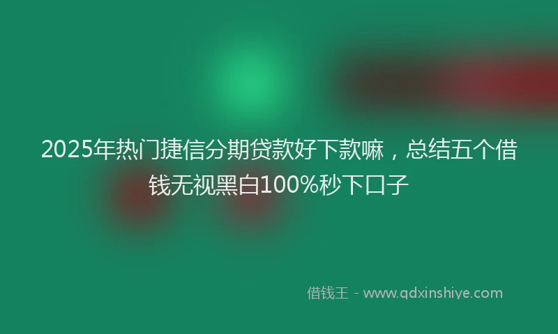 2025年热门捷信分期贷款好下款嘛，总结五个借钱无视黑白100%秒下口子