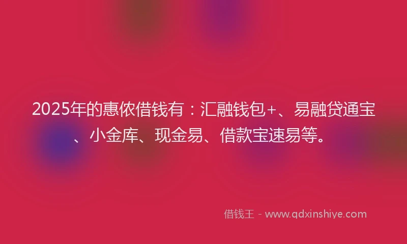 2025年的惠侬借钱有：汇融钱包+、易融贷通宝、小金库、现金易、借款宝速易等。