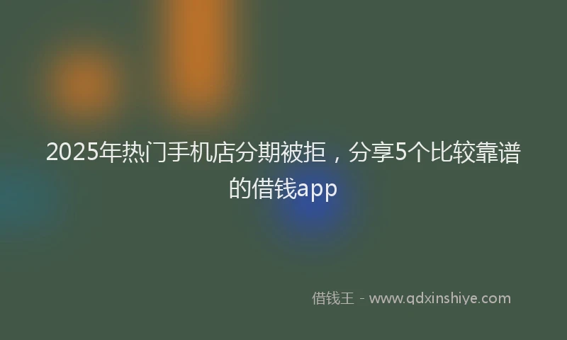2025年热门手机店分期被拒，分享5个比较靠谱的借钱app
