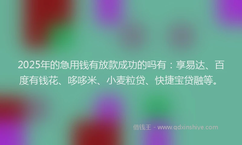 2025年的急用钱有放款成功的吗有：享易达、百度有钱花、哆哆米、小麦粒贷、快捷宝贷融等。
