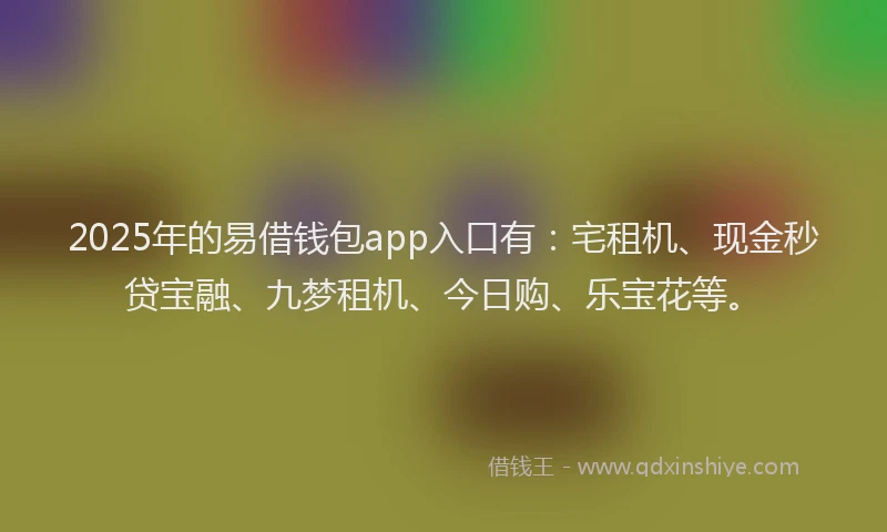 2025年的易借钱包app入口有：宅租机、现金秒贷宝融、九梦租机、今日购、乐宝花等。