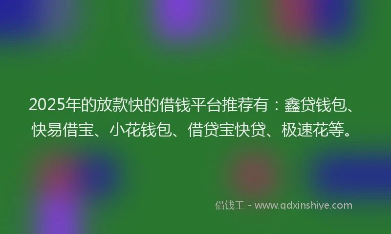 2025年的放款快的借钱平台推荐有：鑫贷钱包、快易借宝、小花钱包、借贷宝快贷、极速花等。