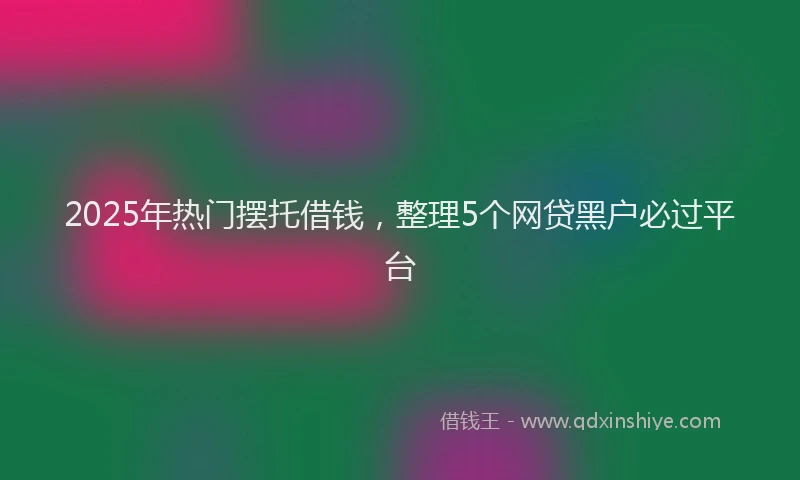 2025年热门摆托借钱，整理5个网贷黑户必过平台