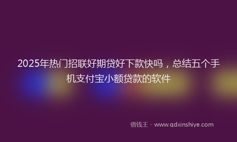 2025年热门招联好期贷好下款快吗，总结五个手机支付宝小额贷款的软件