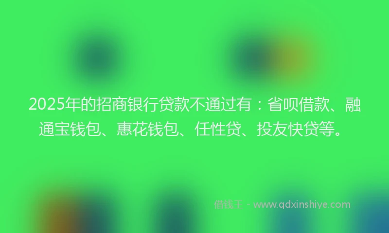 2025年的招商银行贷款不通过有：省呗借款、融通宝钱包、惠花钱包、任性贷、投友快贷等。