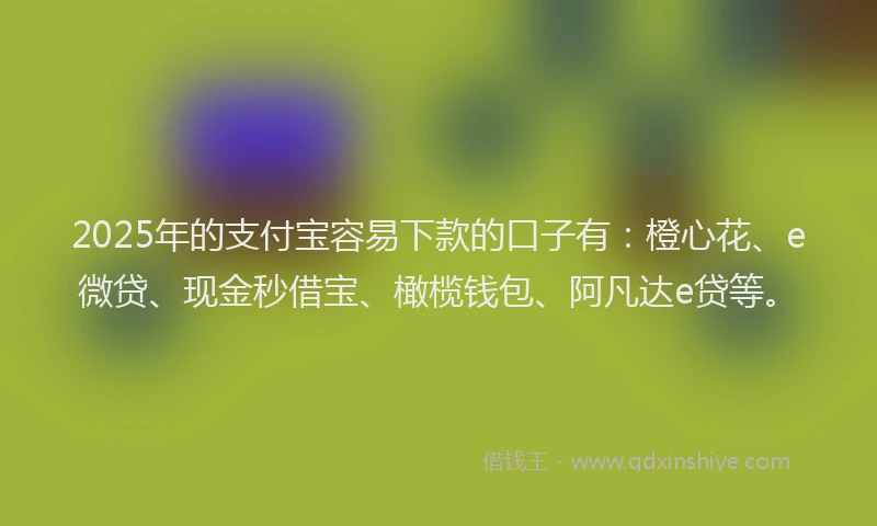 2025年的支付宝容易下款的口子有：橙心花、e微贷、现金秒借宝、橄榄钱包、阿凡达e贷等。