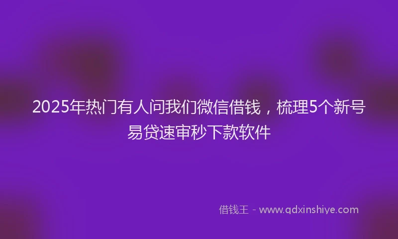 2025年热门有人问我们微信借钱，梳理5个新号易贷速审秒下款软件