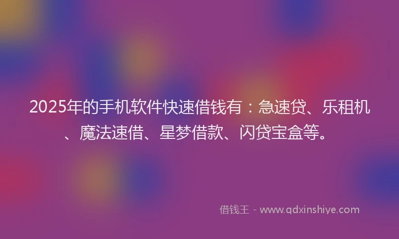 2025年的手机软件快速借钱有：急速贷、乐租机、魔法速借、星梦借款、闪贷宝盒等。