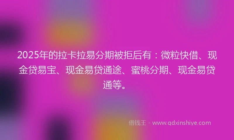 2025年的拉卡拉易分期被拒后有：微粒快借、现金贷易宝、现金易贷通途、蜜桃分期、现金易贷通等。