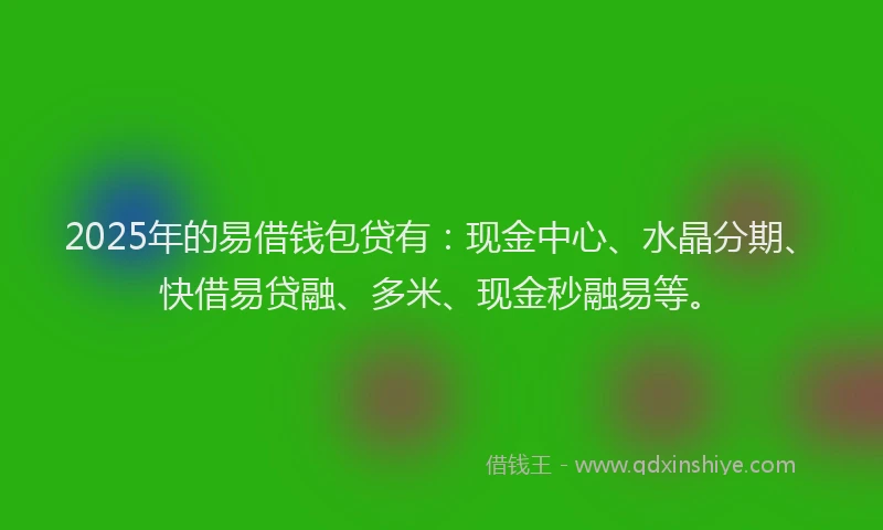 2025年的易借钱包贷有：现金中心、水晶分期、快借易贷融、多米、现金秒融易等。