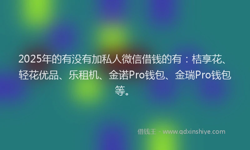 2025年的有没有加私人微信借钱的有：桔享花、轻花优品、乐租机、金诺Pro钱包、金瑞Pro钱包等。