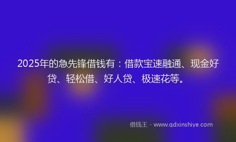 2025年的急先锋借钱有：借款宝速融通、现金好贷、轻松借、好人贷、极速花等。