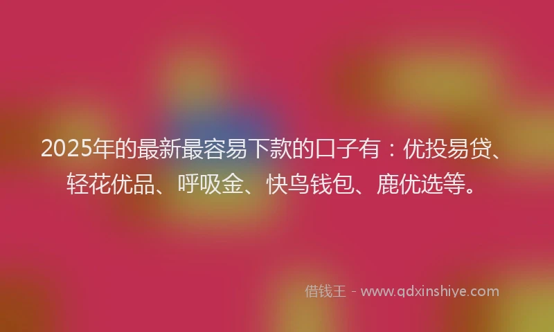 2025年的最新最容易下款的口子有：优投易贷、轻花优品、呼吸金、快鸟钱包、鹿优选等。
