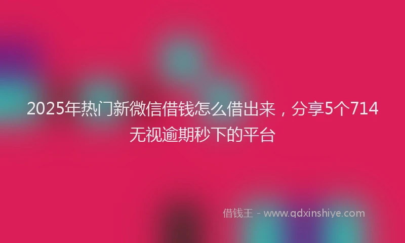 2025年热门新微信借钱怎么借出来，分享5个714无视逾期秒下的平台