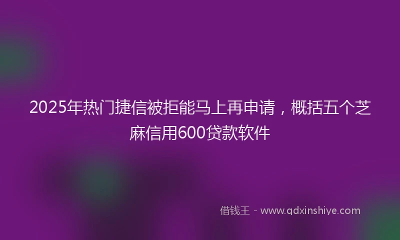 2025年热门捷信被拒能马上再申请，概括五个芝麻信用600贷款软件