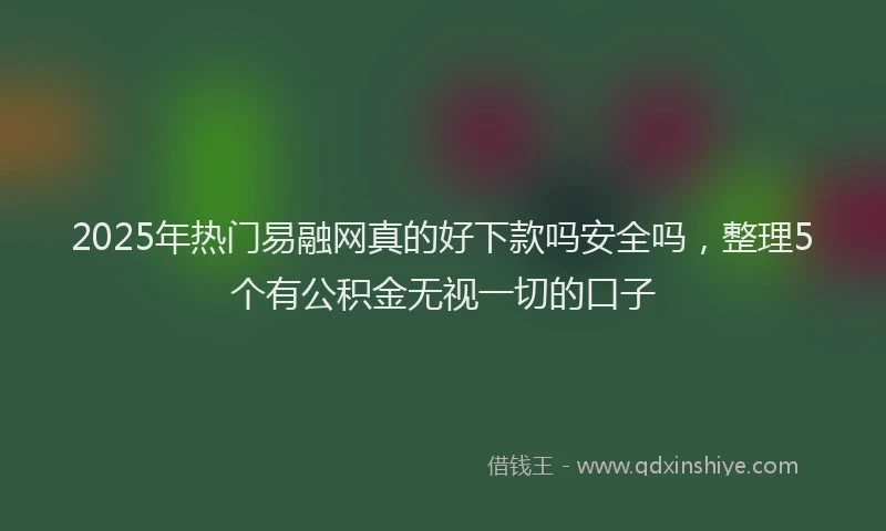 2025年热门易融网真的好下款吗安全吗，整理5个有公积金无视一切的口子