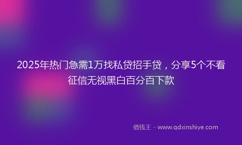 2025年热门急需1万找私贷招手贷，分享5个不看征信无视黑白百分百下款