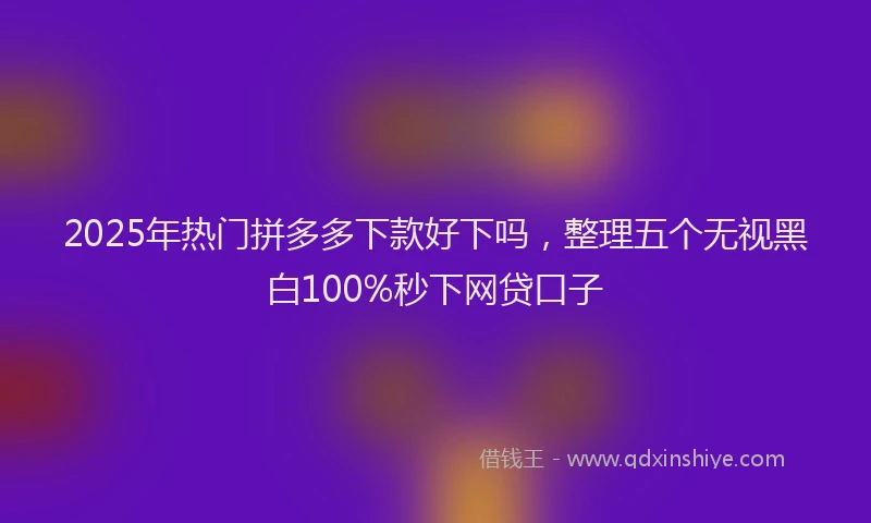 2025年热门拼多多下款好下吗，整理五个无视黑白100%秒下网贷口子